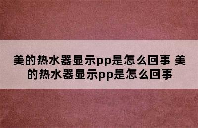 美的热水器显示pp是怎么回事 美的热水器显示pp是怎么回事